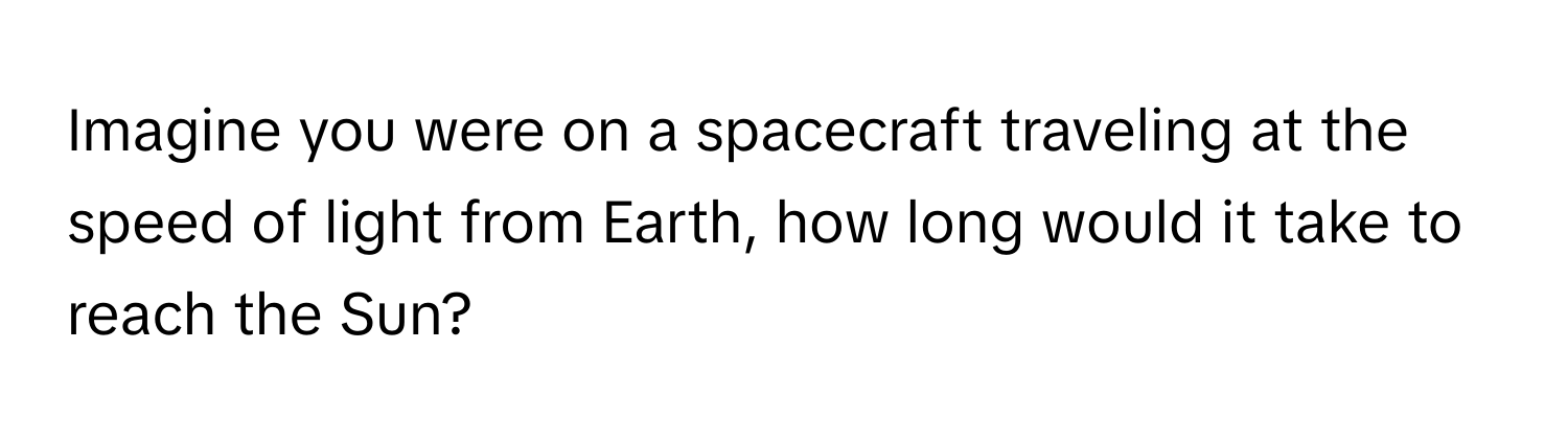 Imagine you were on a spacecraft traveling at the speed of light from Earth, how long would it take to reach the Sun?