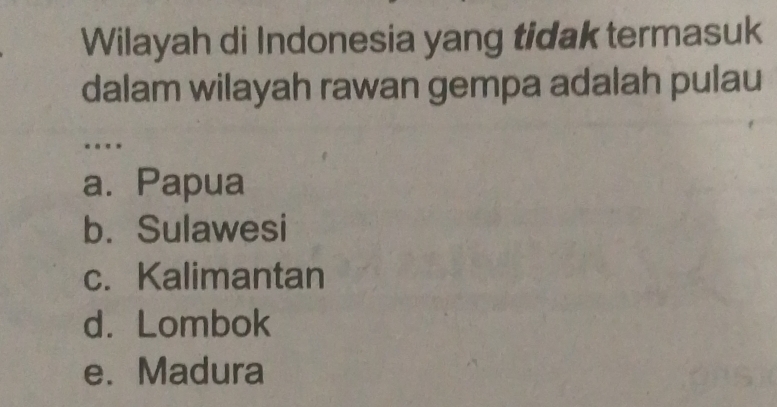 Wilayah di Indonesia yang tidak termasuk
dalam wilayah rawan gempa adalah pulau
..
a. Papua
b. Sulawesi
c. Kalimantan
d. Lombok
e. Madura