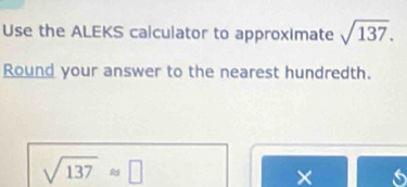 Use the ALEKS calculator to approximate sqrt(137). 
Round your answer to the nearest hundredth.
sqrt(137)approx □
× 5