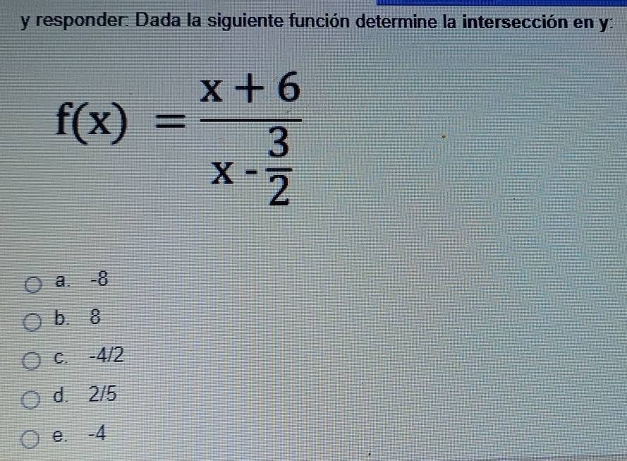 responder: Dada la siguiente función determine la intersección en y :
f(x)=frac x+6x- 3/2 
a. -8
b. 8
c. -4/2
d. 2/5
e. -4