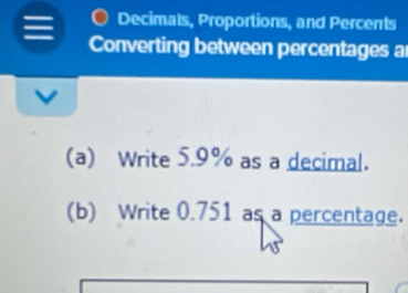 Decimals, Proportions, and Percents 
Converting between percentages a 
(a) Write 5.9% as a decimal. 
(b) Write 0.751 as a percentage.