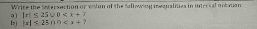 Write the intersection or union of the following inequalities in interval notation: 
a) |x|≤ 25∪ 0
b) |x|≤ 25∩ 0