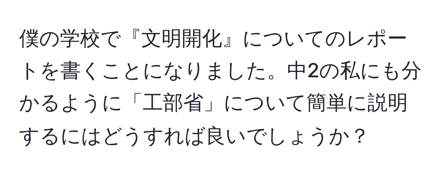 僕の学校で『文明開化』についてのレポートを書くことになりました。中2の私にも分かるように「工部省」について簡単に説明するにはどうすれば良いでしょうか？