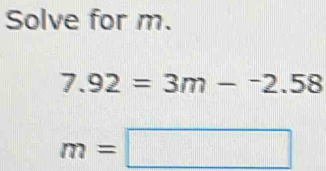 Solve for m.
7.92=3m-^-2.58
m=□