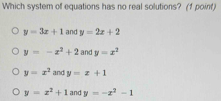 Which system of equations has no real solutions? (1 point)
y=3x+1 and y=2x+2
y=-x^2+2 and y=x^2
y=x^2 and y=x+1
y=x^2+1 and y=-x^2-1