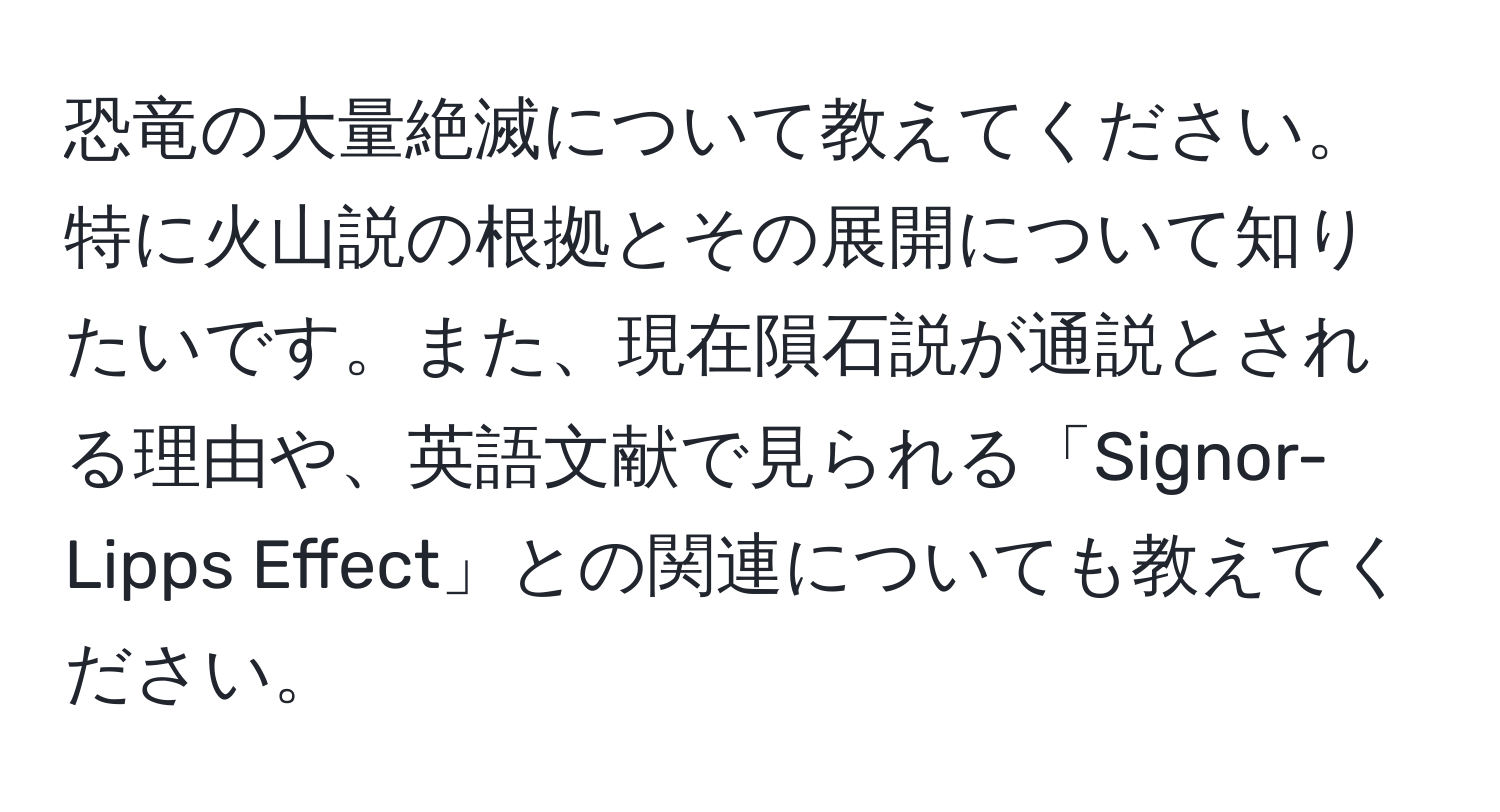 恐竜の大量絶滅について教えてください。特に火山説の根拠とその展開について知りたいです。また、現在隕石説が通説とされる理由や、英語文献で見られる「Signor-Lipps Effect」との関連についても教えてください。