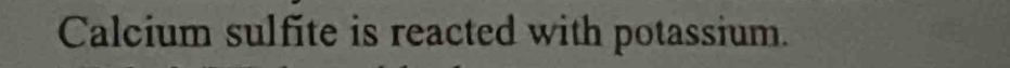 Calcium sulfite is reacted with potassium.