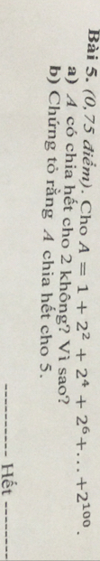 (0,75 điểm). Cho A=1+2^2+2^4+2^6+...+2^(100). 
a) A có chia hết cho 2 không? Vì sao? 
b) Chứng tỏ rằng A chia hết cho 5. 
_Hết_