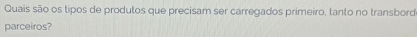Quais são os tipos de produtos que precisam ser carregados primeiro, tanto no transbord 
parceiros?