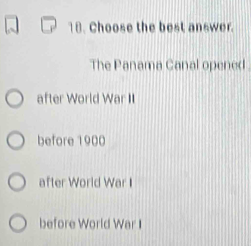 Choose the best answer.
The Panama Canal opened
after World War II
before 1900
after World War I
before World War I