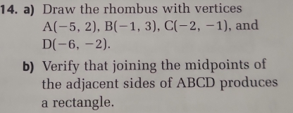 Draw the rhombus with vertices
A(-5,2), B(-1,3), C(-2,-1) , and
D(-6,-2). 
b) Verify that joining the midpoints of 
the adjacent sides of ABCD produces 
a rectangle.