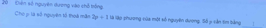 20 Điển số nguyên dương vào chỗ trồng. 
Cho p là số nguyên tổ thoả mãn 2p+1 là lập phương của một số nguyên dương. Số p cần tim bằng T 
_