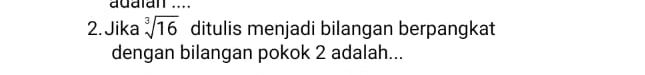 adaïan ... 
2.Jika sqrt[3](16) ditulis menjadi bilangan berpangkat 
dengan bilangan pokok 2 adalah...