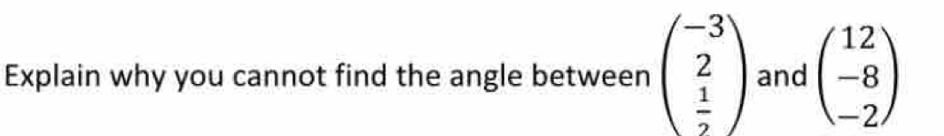 Explain why you cannot find the angle between beginpmatrix -3 2  1/2 endpmatrix and beginpmatrix 12 -8 -2endpmatrix