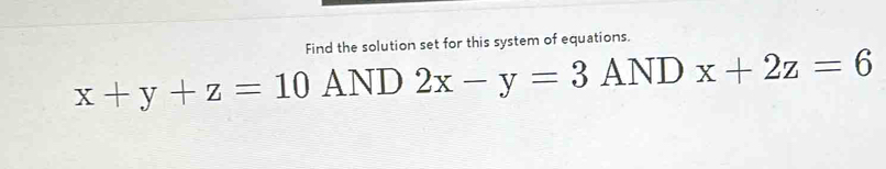 Find the solution set for this system of equations.
x+y+z=10 AND 2x-y=3ANDx+2z=6