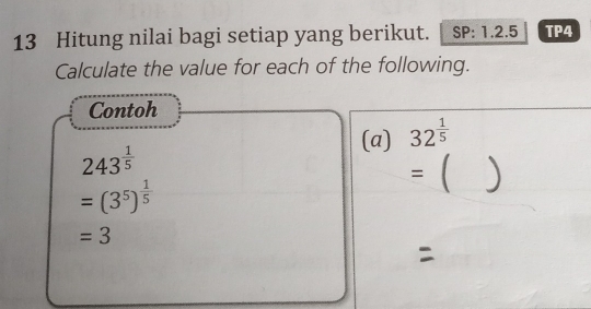 Hitung nilai bagi setiap yang berikut. SP: 1.2.5 TP4 
Calculate the value for each of the following. 
Contoh 
(a) 32^(frac 1)5
243^(frac 1)5
: )
=(3^5)^ 1/5 
=3