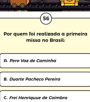 Por quem foi realizada a primeira
missa no Brasil:
A. Pero Vaz de Caminha
B. Duarte Pacheco Pereira
C. Frei Henriquue de Coimbra