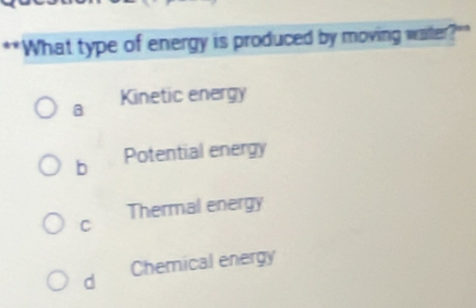 "What type of energy is produced by moving water?""
B Kinetic energy
b Potential energy
C Thermal energy
d Chemical energy