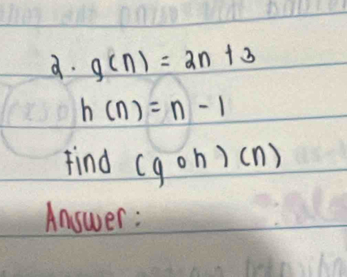 g(n)=2n+3
h(n)=n-1
find (goh)(n)
Answer :