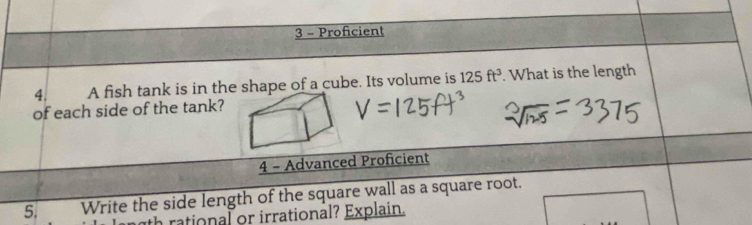 Proficient 
4. A fish tank is in the shape of a cube. Its volume is 125ft^3. What is the length 
of each side of the tank? 
4 - Advanced Proficient 
5. Write the side length of the square wall as a square root. 
th rational or irrational? Explain.