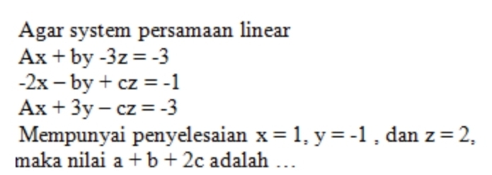 Agar system persamaan linear
Ax+by-3z=-3
-2x-by+cz=-1
Ax+3y-cz=-3
Mempunyai penyelesaian x=1, y=-1 , dan z=2, 
maka nilai a+b+2c adalah …