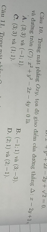 x+y^2+2x-2y+sqrt(2)=0. 
Câu 10. Trong mặt phẳng Oxy, tọa độ giao điểm của đường thẳng △ : x-2y+3=
và đường tròn (C) 1. x^2+y^2-2x-4y=0 là
A. (3;3) và (-1;1).
B. (-1;1) và (3;-3).
C. (3;3) và (1;1).
D. (2;1) và (2;-1). 
Câu 11. Trọng mặ