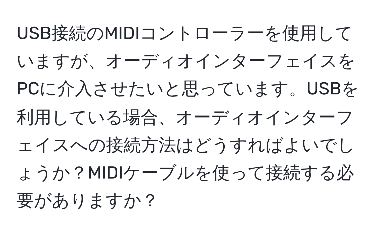 USB接続のMIDIコントローラーを使用していますが、オーディオインターフェイスをPCに介入させたいと思っています。USBを利用している場合、オーディオインターフェイスへの接続方法はどうすればよいでしょうか？MIDIケーブルを使って接続する必要がありますか？