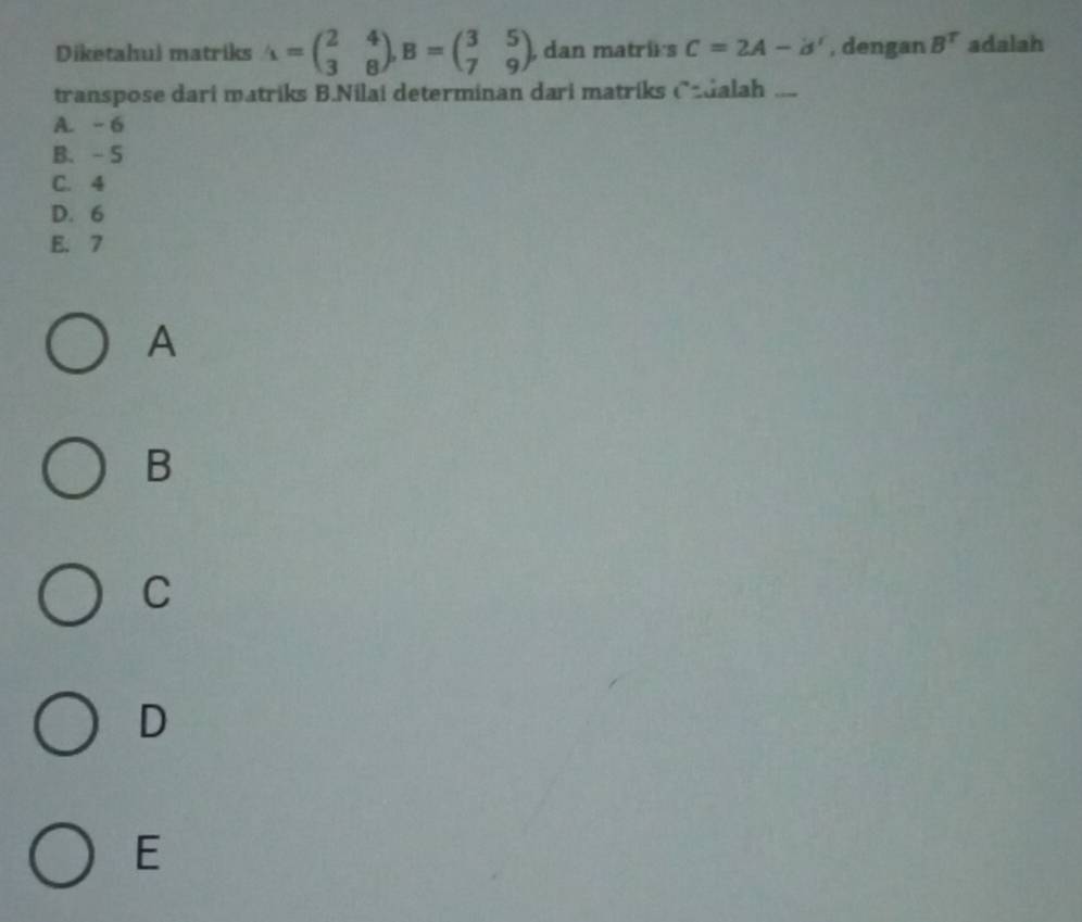 Diketahul matriks A=beginpmatrix 2&4 3&8endpmatrix , B=beginpmatrix 3&5 7&9endpmatrix , dan matris C=2A-d' , dengan B^T adalah
transpose dari matriks B.Nilai determinan dari matriks Cadalah
A. - 6
B. - 5
C. 4
D. 6
E. 7
A
B
C
D
E