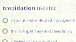 trepidation means:
vigorous and enthusiastic enjoyment
the feeling of lively and cheerful joy