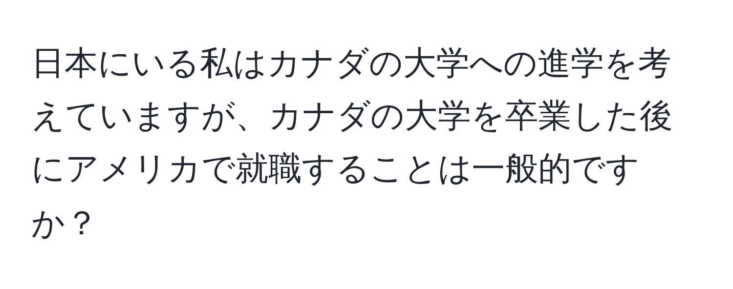 日本にいる私はカナダの大学への進学を考えていますが、カナダの大学を卒業した後にアメリカで就職することは一般的ですか？