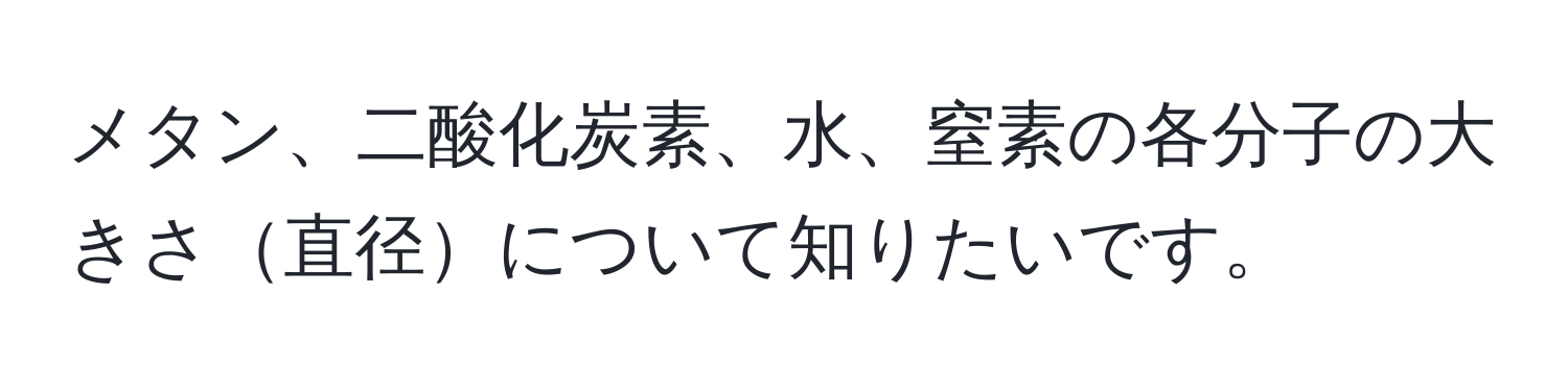 メタン、二酸化炭素、水、窒素の各分子の大きさ直径について知りたいです。