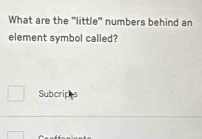 What are the "little" numbers behind an 
element symbol called? 
Subcrip