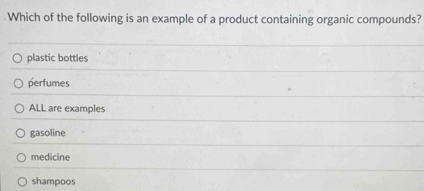 Which of the following is an example of a product containing organic compounds?
plastic bottles
perfumes
ALL are examples
gasoline
medicine
shampoos