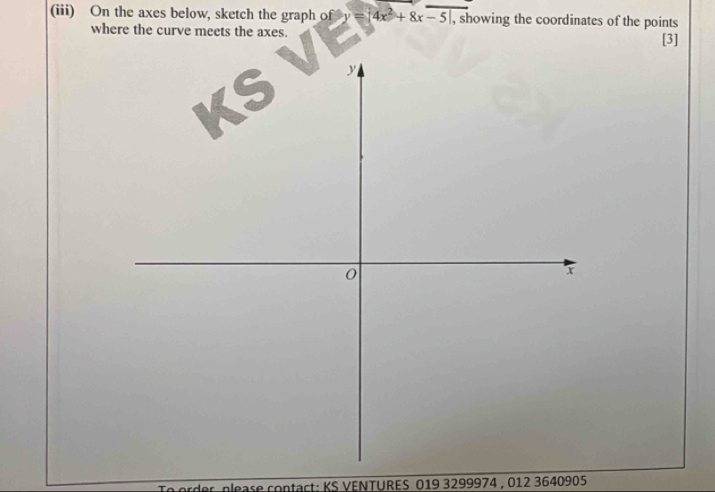 (iii) On the axes below, sketch the graph of y=|4x^2+8x-5| , showing the coordinates of the points 
where the curve meets the axes. [3] 
der please contact: KS VENTURES 019 3299974 , 012 3640905