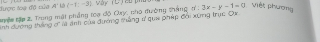 1 
được toạ độ của A' là (-1;-3) Vậy (C ) có phu 
tuyện tập 2. Trong mặt phẳng toạ độ Oxy, cho đường thẳng d : 3x-y-1=0. Viết phương 
ình đường thắng d' là ảnh của đường thẳng ơ qua phép đối xứng trục Ox.