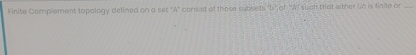 Finite Complement topology defined on a set "A consist of those subsets fu " of "At such that either Uc is finite or_