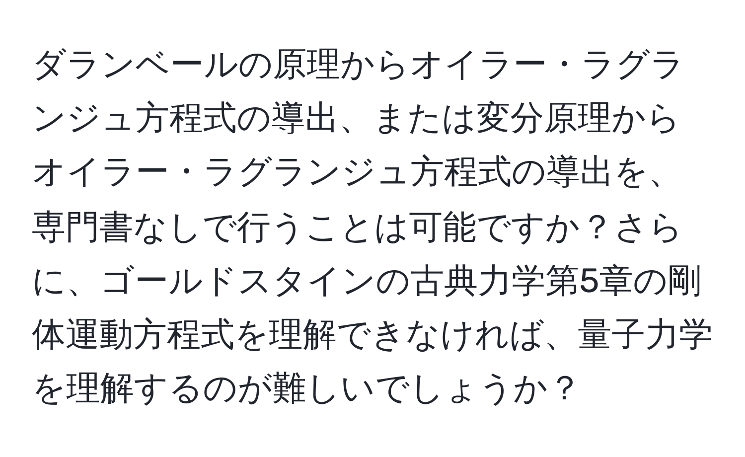 ダランベールの原理からオイラー・ラグランジュ方程式の導出、または変分原理からオイラー・ラグランジュ方程式の導出を、専門書なしで行うことは可能ですか？さらに、ゴールドスタインの古典力学第5章の剛体運動方程式を理解できなければ、量子力学を理解するのが難しいでしょうか？