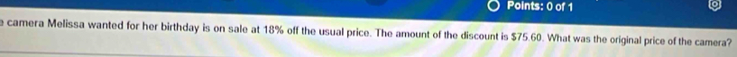 camera Melissa wanted for her birthday is on sale at 18% off the usual price. The amount of the discount is $75.60. What was the original price of the camera?