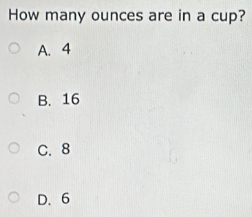 How many ounces are in a cup?
A. 4
B. 16
C. 8
D. 6