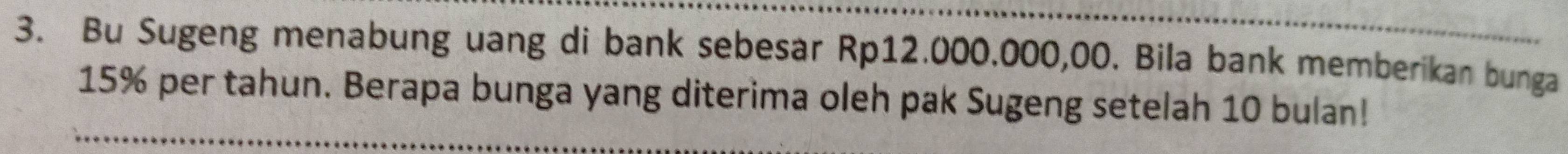 Bu Sugeng menabung uang di bank sebesar Rp12.000.000,00. Bila bank memberikan bunga
15% per tahun. Berapa bunga yang diterima oleh pak Sugeng setelah 10 bulan!