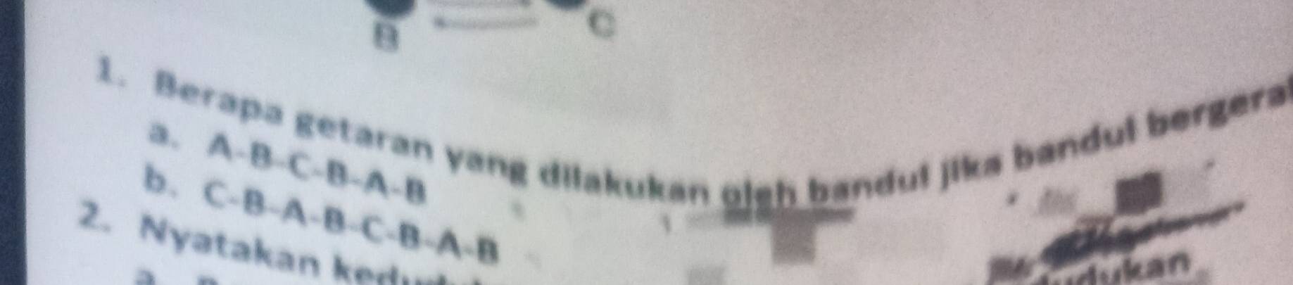 9
C
1. Berapa getaran yang dilakukan oigh bandul jika bandul bergera a.
A-B-C-B-A-B
b. C-B-A-B-C-B-A-B
th 
2. Nyatakan ed 
idukan