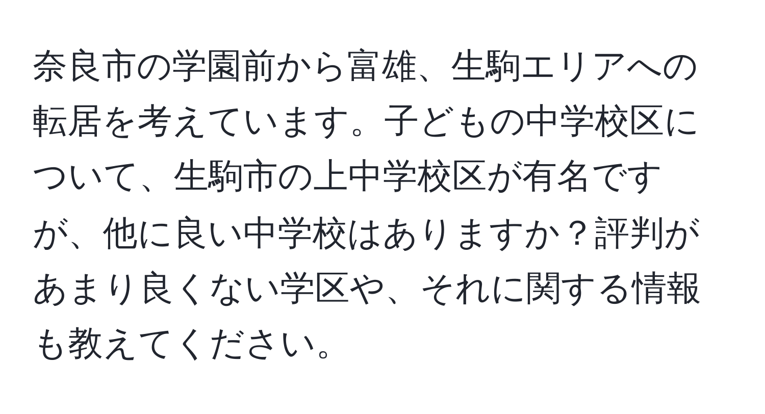 奈良市の学園前から富雄、生駒エリアへの転居を考えています。子どもの中学校区について、生駒市の上中学校区が有名ですが、他に良い中学校はありますか？評判があまり良くない学区や、それに関する情報も教えてください。