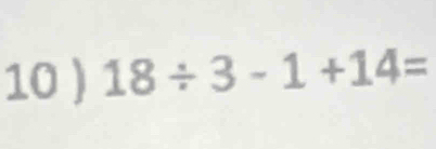 10 ) 18/ 3-1+14=