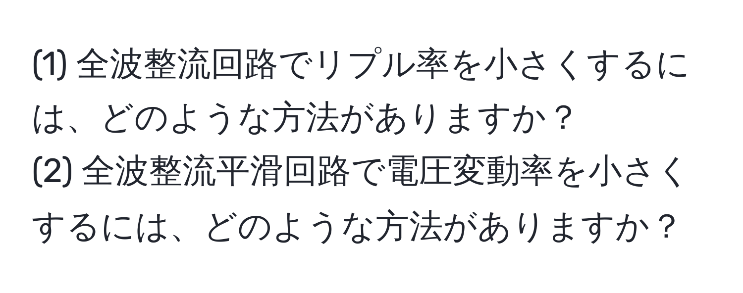 (1) 全波整流回路でリプル率を小さくするには、どのような方法がありますか？  
(2) 全波整流平滑回路で電圧変動率を小さくするには、どのような方法がありますか？