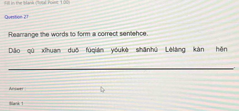 Fill in the blank (Total Point: 1.00) 
Question 27 
Rearrange the words to form a correct sentence. 
Dǎo qù xīhuan duō fúqián yóukè shānhú Lèlàng kàn hěn 
_ 
Answer : 
Blank 1