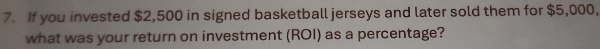 If you invested $2,500 in signed basketball jerseys and later sold them for $5,000, 
what was your return on investment (ROI) as a percentage?