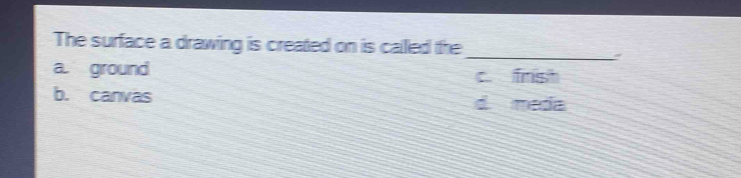 The surface a drawing is created on is called the
_a
a. ground c frist
b. canvas d meda