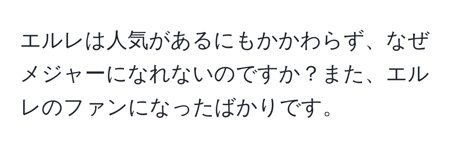 エルレは人気があるにもかかわらず、なぜメジャーになれないのですか？また、エルレのファンになったばかりです。