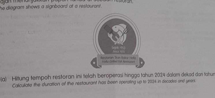 he diagram shows a signboard at a restaurant . 
(a) Hitung tempoh restoran ini telah beroperasi hingga tahun 2024 dalam dekad dan tahun 
Calculate the duration of the restaurant has been operating up to 2024 in decades and years.