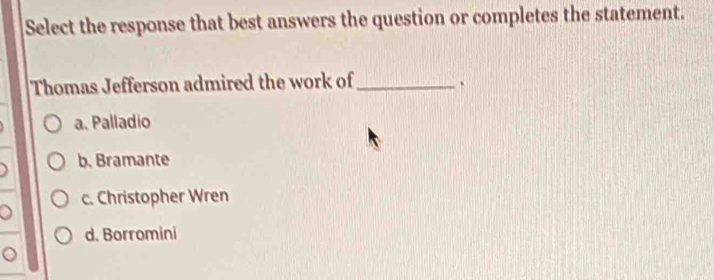 Select the response that best answers the question or completes the statement.
Thomas Jefferson admired the work of_
、
a. Palladio
b. Bramante
c. Christopher Wren
d. Borromini
。